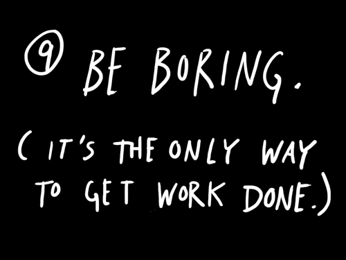 Be boring. It’s the only way to get work done