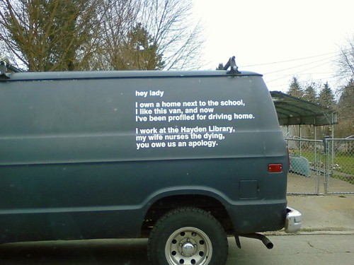 hey lady I own a home next to the school, I like this van, and now I've been profiled for driving home. I work at the Hayden Library, my wife nurses the dying, you owe us an apology.