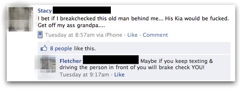 [Status update:] I bet if I breakchecked [sic] this old man behind me... His Kia would be fucked. Get off my ass grandpa... [Comment:] Maybe if you keep texting & driving the person in front of you will brake check YOU!