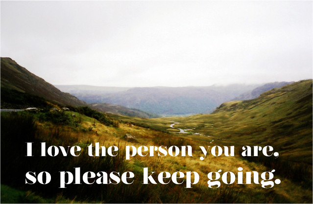 I love the person you are, so please keep going.