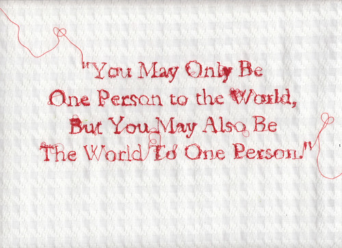 "You May Be One Person to the World, But you may also be The World to One Person"