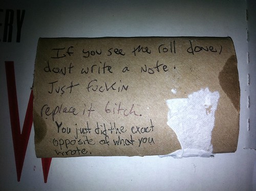 [Roommate 1:] If you see the roll done, don't write a note. Just fuckin replace it bitch. [Roommate 2:] You just did the exact opposite of what you wrote.
