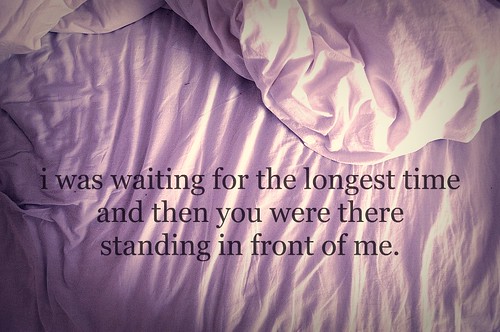 i was waiting for the longest time and then you were there standing in front of me.