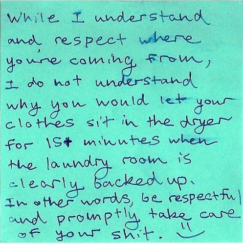 While I understand and respect where you're coming from, I do not understand why you would let your clothes sit in the dryer for 15+ minutes when the laundry room is clearly backed up. In other words, be respectful and promptly take care of your shit. :)