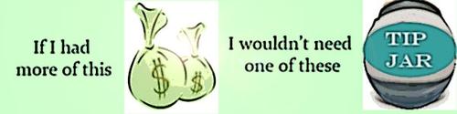 If I had more cash I wouldn't need a tip jar, ya know?