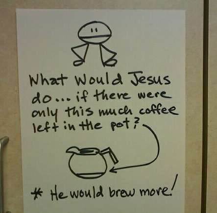 What would Jesus do...if there were only this much coffee left in the pot? *He would brew more! 