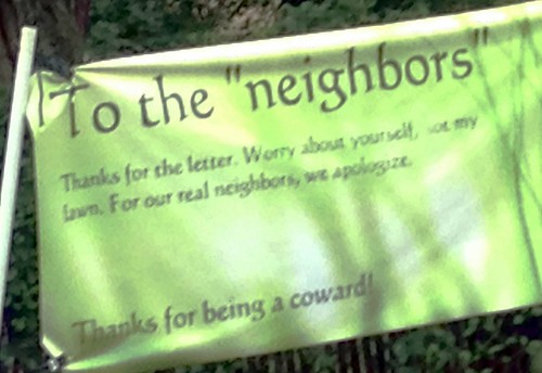 To the 'neighbors': Thanks for the letter. Worry about yourself. Not my lawn. For our real neighbors, we apologize. Thanks for being a coward! 